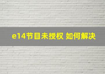 e14节目未授权 如何解决